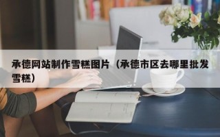 大竹承德网站制作雪糕图片（承德市区去哪里批发雪糕）