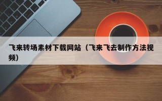 大竹飞来转场素材下载网站（飞来飞去制作方法视频）