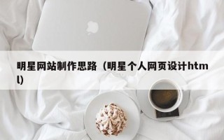 大竹明星网站制作思路（明星个人网页设计html）